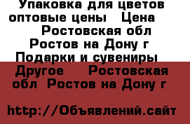 Упаковка для цветов,оптовые цены › Цена ­ 100 - Ростовская обл., Ростов-на-Дону г. Подарки и сувениры » Другое   . Ростовская обл.,Ростов-на-Дону г.